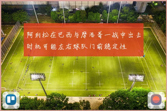 阿利松在巴西与摩洛哥一战中出击时机可能左右球队门前稳定性