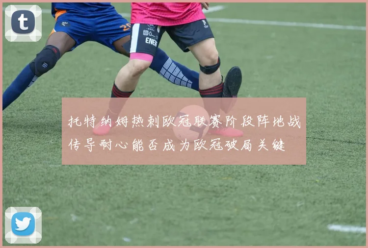 托特纳姆热刺欧冠联赛阶段阵地战传导耐心能否成为欧冠破局关键