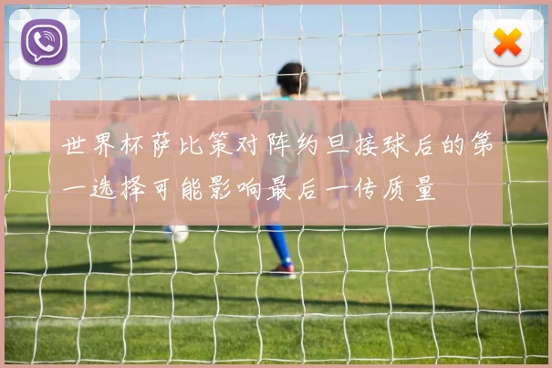 世界杯萨比策对阵约旦接球后的第一选择可能影响最后一传质量