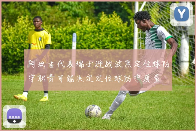 阿坎吉代表瑞士迎战波黑定位球防守职责可能决定定位球防守质量