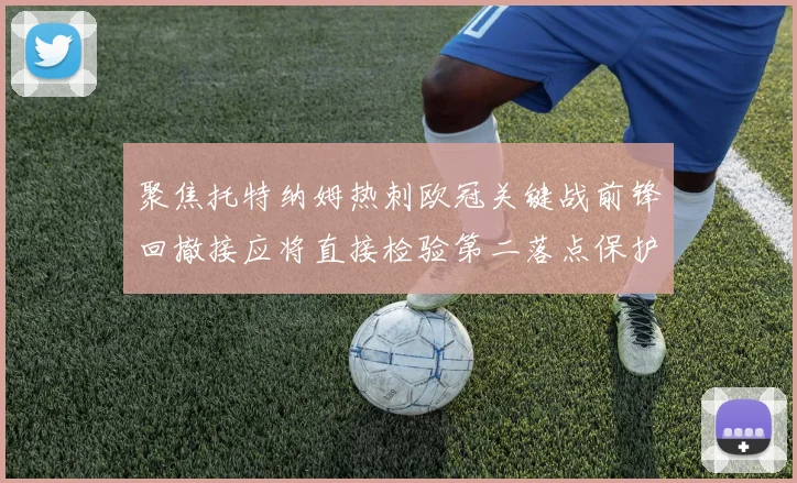 聚焦托特纳姆热刺欧冠关键战前锋回撤接应将直接检验第二落点保护