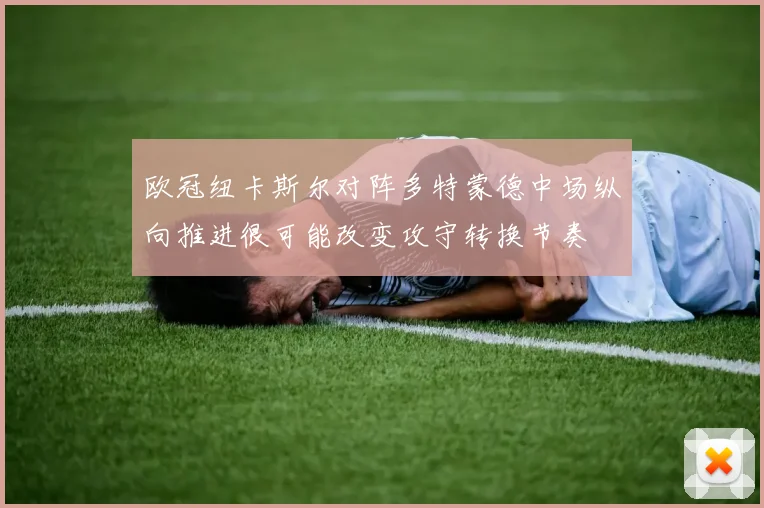 欧冠纽卡斯尔对阵多特蒙德中场纵向推进很可能改变攻守转换节奏