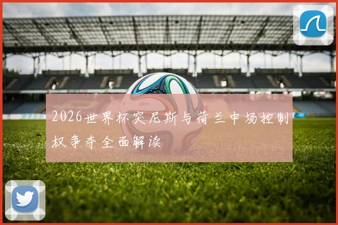 2026世界杯突尼斯与荷兰中场控制权争夺全面解读