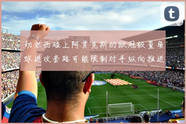 切尔西碰上阿贾克斯的欧冠较量角球进攻套路可能限制对手纵向推进