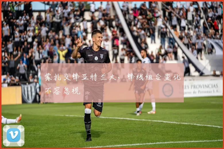 蒙扎交锋亚特兰大，锋线组合变化不容忽视