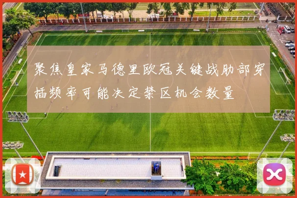 聚焦皇家马德里欧冠关键战肋部穿插频率可能决定禁区机会数量