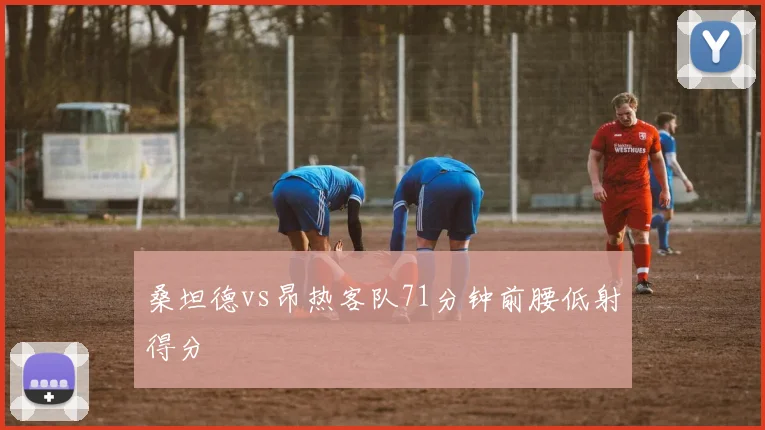 桑坦德vs昂热客队71分钟前腰低射得分