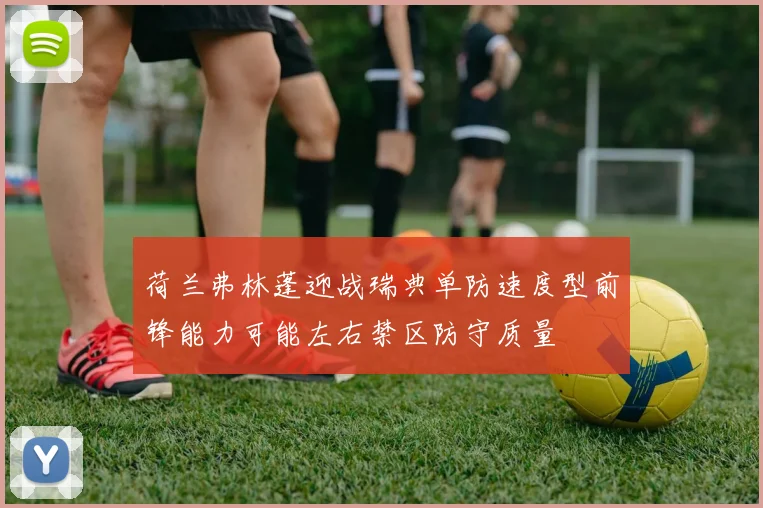 荷兰弗林蓬迎战瑞典单防速度型前锋能力可能左右禁区防守质量