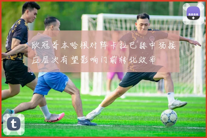 欧冠哥本哈根对阵卡拉巴赫中场接应层次有望影响门前转化效率