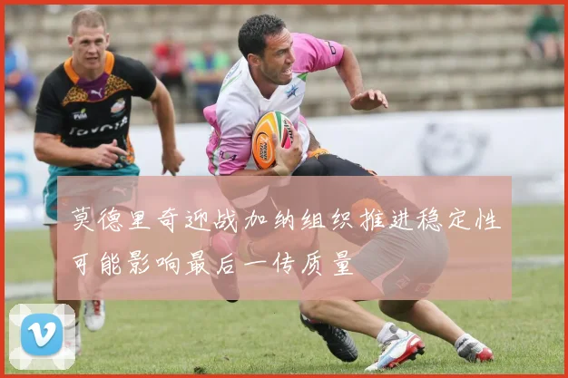 莫德里奇迎战加纳组织推进稳定性可能影响最后一传质量