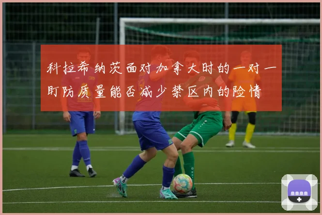 科拉希纳茨面对加拿大时的一对一盯防质量能否减少禁区内的险情