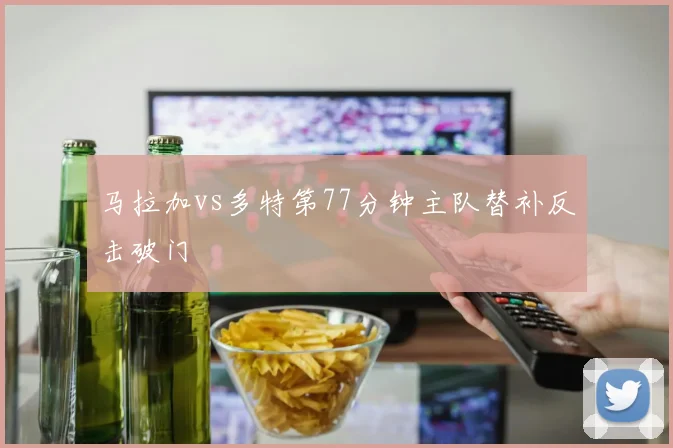 马拉加vs多特第77分钟主队替补反击破门