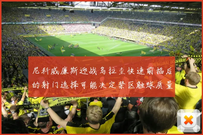 尼科威廉斯迎战乌拉圭快速前插后的射门选择可能决定禁区触球质量