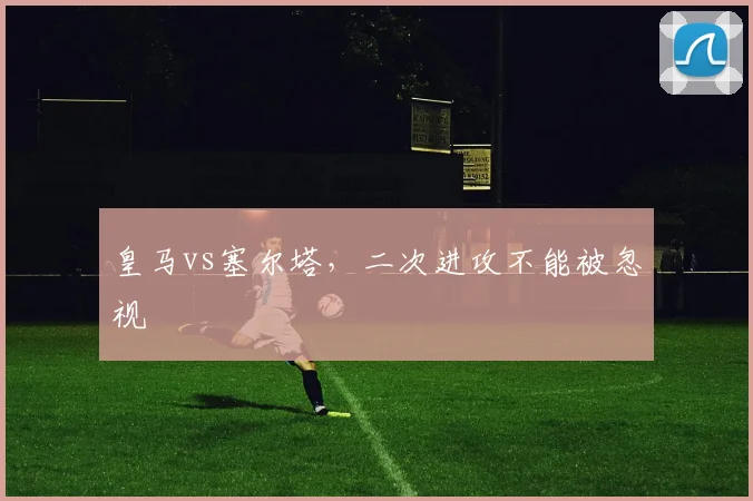 皇马vs塞尔塔，二次进攻不能被忽视
