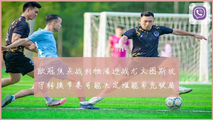 欧冠焦点战利物浦迎战尤文图斯攻守转换节奏可能决定谁能率先破局
