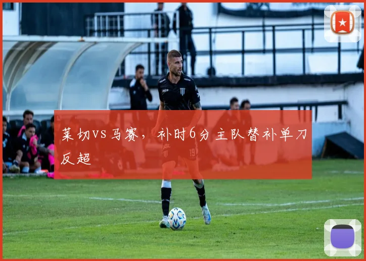 莱切vs马赛，补时6分主队替补单刀反超
