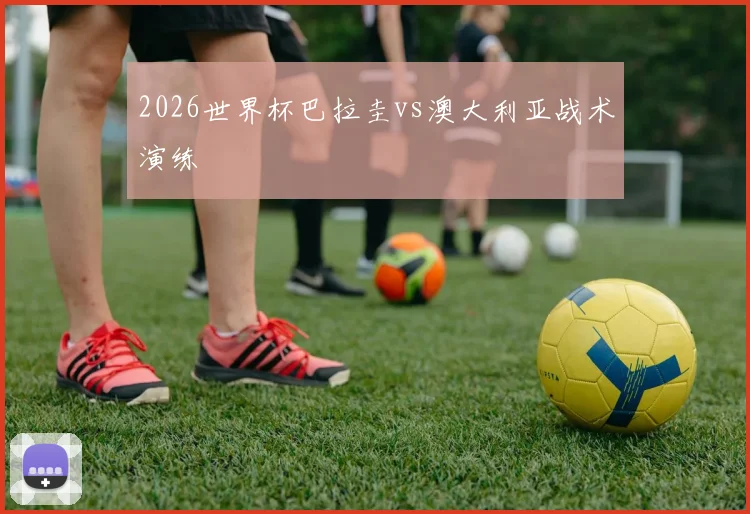 2026世界杯巴拉圭vs澳大利亚战术演练