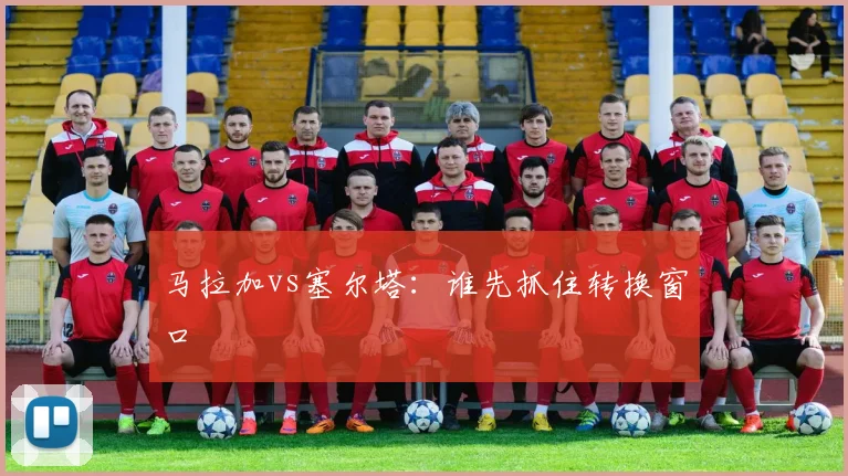 马拉加vs塞尔塔：谁先抓住转换窗口