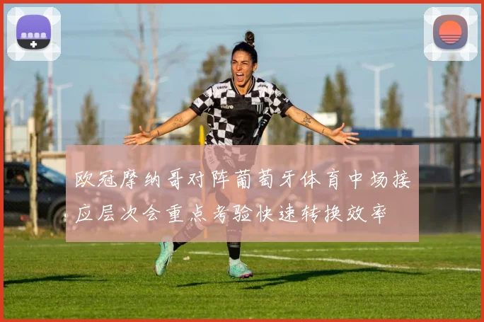 欧冠摩纳哥对阵葡萄牙体育中场接应层次会重点考验快速转换效率