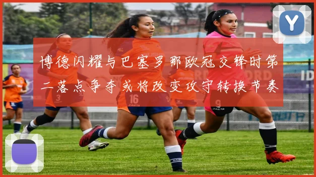 博德闪耀与巴塞罗那欧冠交锋时第二落点争夺或将改变攻守转换节奏