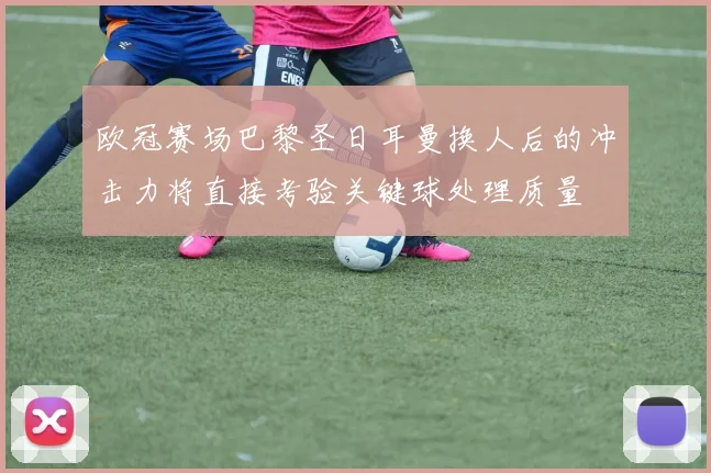 欧冠赛场巴黎圣日耳曼换人后的冲击力将直接考验关键球处理质量