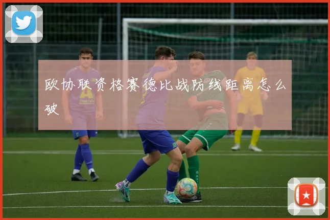 欧协联资格赛德比战防线距离怎么破